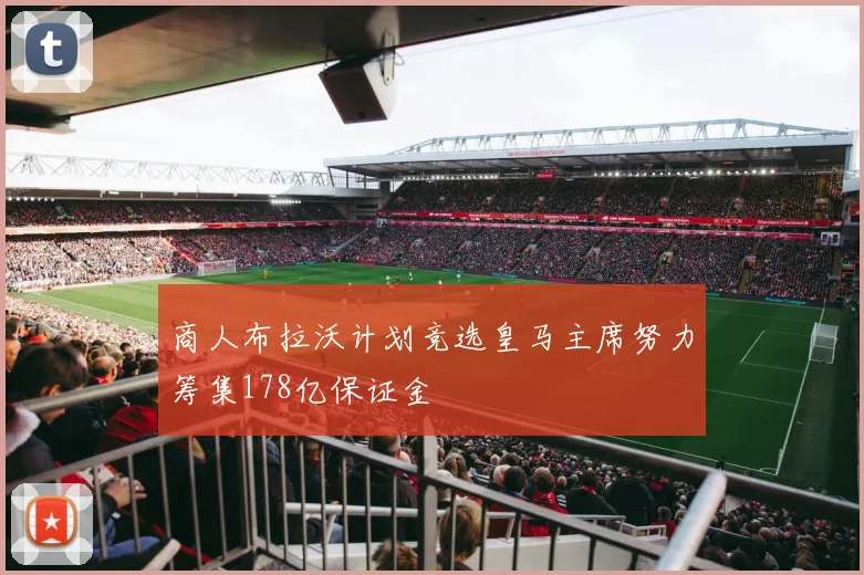 商人布拉沃计划竞选皇马主席努力筹集178亿保证金