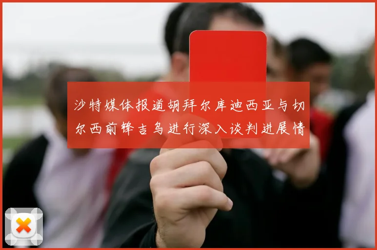 沙特媒体报道胡拜尔库迪西亚与切尔西前锋吉乌进行深入谈判进展情况