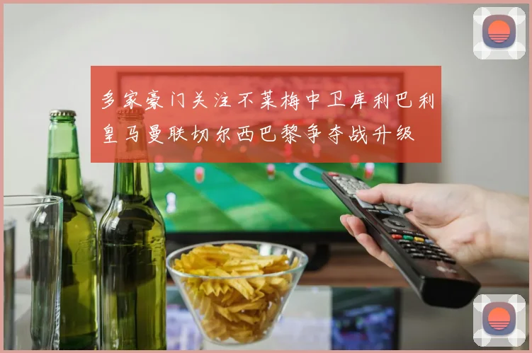 多家豪门关注不莱梅中卫库利巴利皇马曼联切尔西巴黎争夺战升级