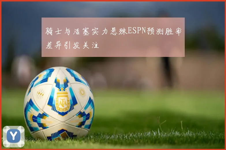 骑士与活塞实力悬殊ESPN预测胜率差异引发关注