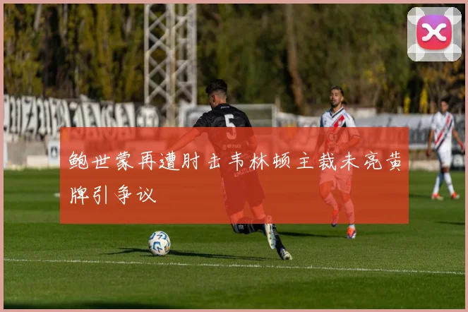 鲍世蒙再遭肘击韦林顿主裁未亮黄牌引争议