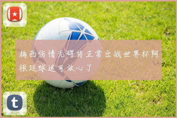 梅西伤情无碍将正常出战世界杯阿根廷球迷可放心了