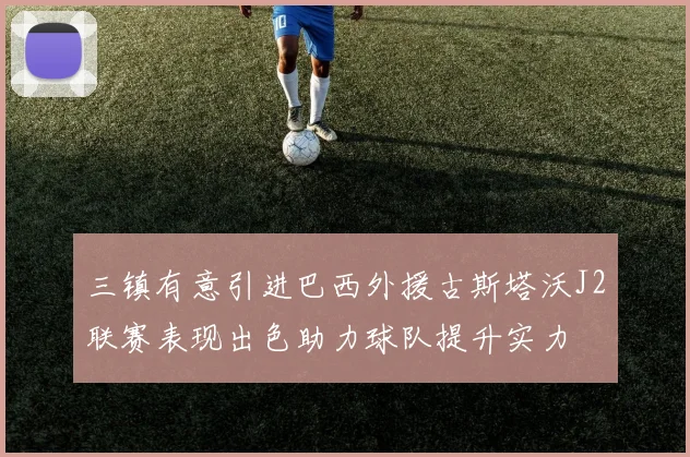 三镇有意引进巴西外援古斯塔沃J2联赛表现出色助力球队提升实力