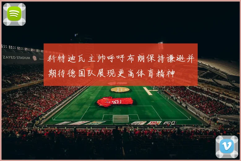 科特迪瓦主帅呼吁布朗保持谦逊并期待德国队展现更高体育精神