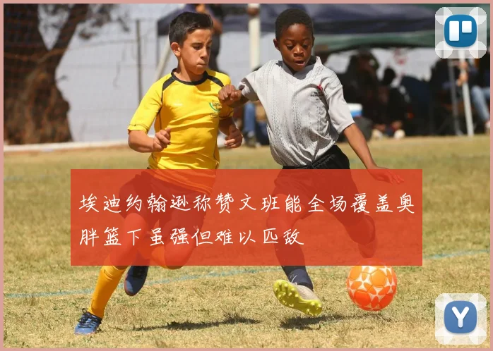 埃迪约翰逊称赞文班能全场覆盖奥胖篮下虽强但难以匹敌