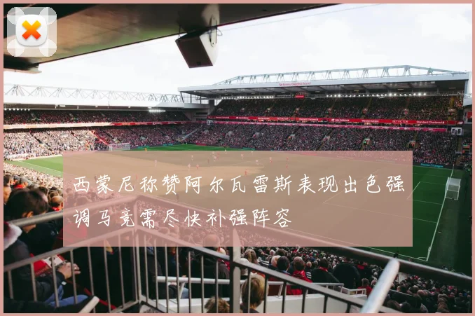 西蒙尼称赞阿尔瓦雷斯表现出色强调马竞需尽快补强阵容