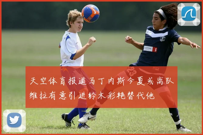 天空体育报道马丁内斯今夏或离队维拉有意引进铃木彩艳替代他