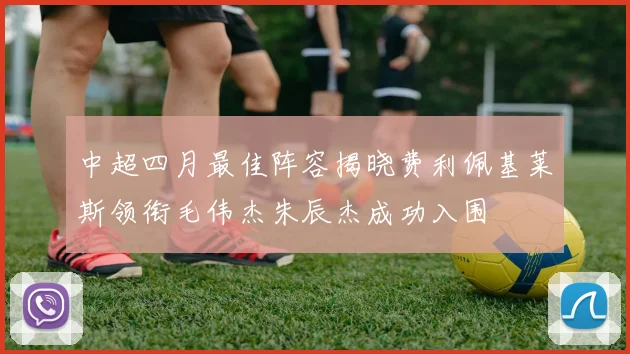 中超四月最佳阵容揭晓费利佩基莱斯领衔毛伟杰朱辰杰成功入围