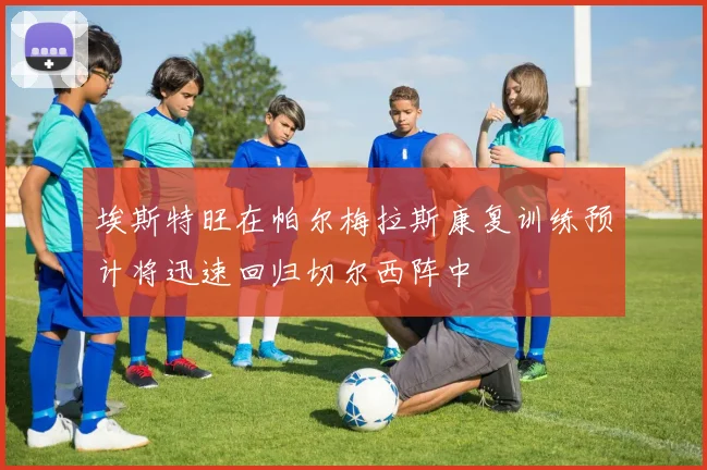 埃斯特旺在帕尔梅拉斯康复训练预计将迅速回归切尔西阵中
