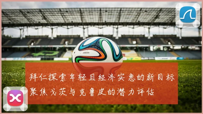 拜仁探索年轻且经济实惠的新目标聚焦戈茨与克鲁皮的潜力评估