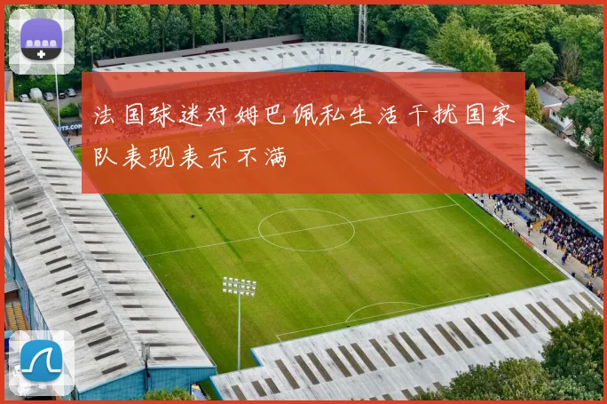 法国球迷对姆巴佩私生活干扰国家队表现表示不满