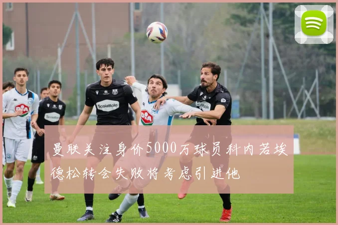 曼联关注身价5000万球员科内若埃德松转会失败将考虑引进他