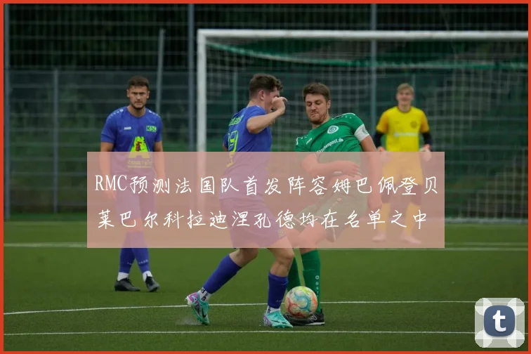 RMC预测法国队首发阵容姆巴佩登贝莱巴尔科拉迪涅孔德均在名单之中