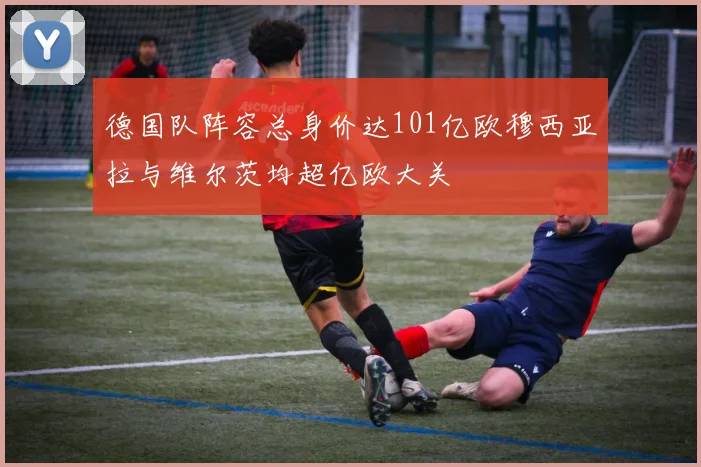 德国队阵容总身价达101亿欧穆西亚拉与维尔茨均超亿欧大关