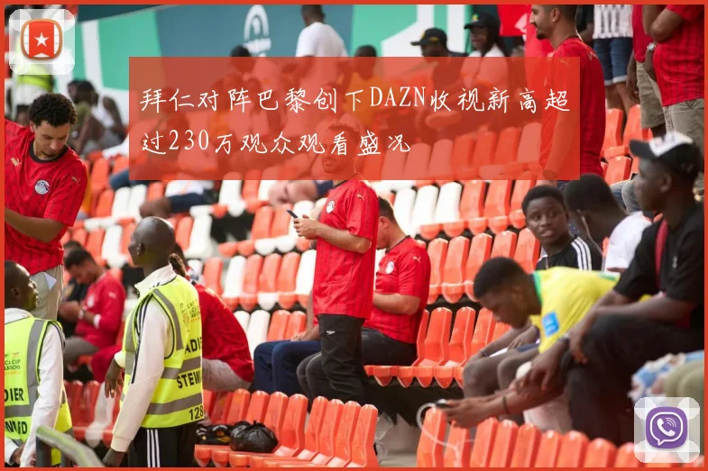 拜仁对阵巴黎创下DAZN收视新高超过230万观众观看盛况