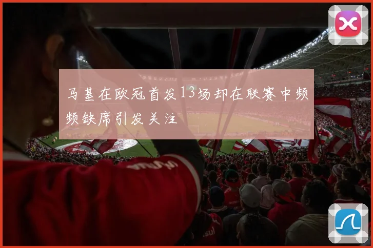 马基在欧冠首发13场却在联赛中频频缺席引发关注