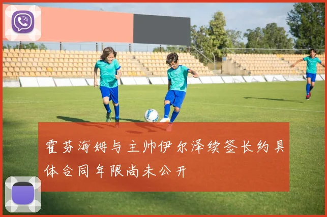 霍芬海姆与主帅伊尔泽续签长约具体合同年限尚未公开