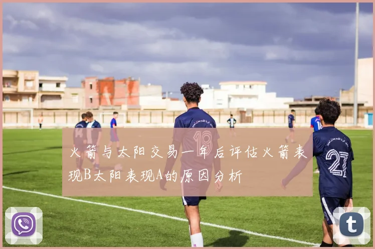 火箭与太阳交易一年后评估火箭表现B太阳表现A的原因分析