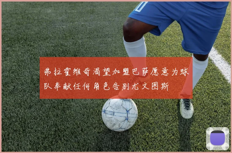 弗拉霍维奇渴望加盟巴萨愿意为球队奉献任何角色告别尤文图斯