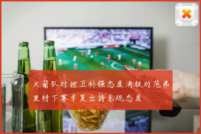 火箭队对控卫补强态度消极对范弗里特下赛季复出持乐观态度